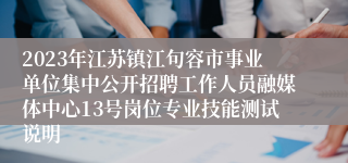 2023年江苏镇江句容市事业单位集中公开招聘工作人员融媒体中心13号岗位专业技能测试说明