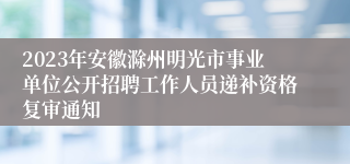 2023年安徽滁州明光市事业单位公开招聘工作人员递补资格复审通知