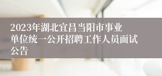 2023年湖北宜昌当阳市事业单位统一公开招聘工作人员面试公告