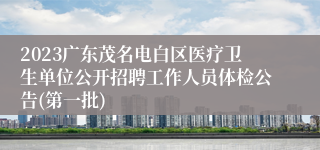 2023广东茂名电白区医疗卫生单位公开招聘工作人员体检公告(第一批)
