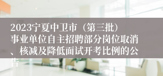 2023宁夏中卫市（第三批）事业单位自主招聘部分岗位取消、核减及降低面试开考比例的公告