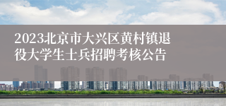 2023北京市大兴区黄村镇退役大学生士兵招聘考核公告