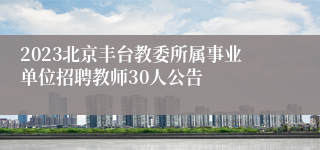 2023北京丰台教委所属事业单位招聘教师30人公告