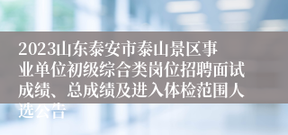 2023山东泰安市泰山景区事业单位初级综合类岗位招聘面试成绩、总成绩及进入体检范围人选公告