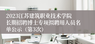 2023江苏建筑职业技术学院长期招聘博士专项拟聘用人员名单公示（第3次）