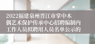 2022福建泉州晋江市掌中木偶艺术保护传承中心招聘编制内工作人员拟聘用人员名单公示的公告