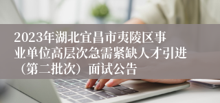 2023年湖北宜昌市夷陵区事业单位高层次急需紧缺人才引进（第二批次）面试公告