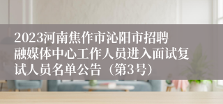 2023河南焦作市沁阳市招聘融媒体中心工作人员进入面试复试人员名单公告（第3号）