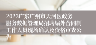 2023广东广州市天河区政务服务数据管理局招聘编外合同制工作人员现场确认及资格审查公告