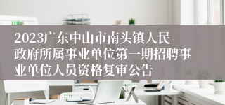 2023广东中山市南头镇人民政府所属事业单位第一期招聘事业单位人员资格复审公告