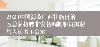 2023中国海监广西壮族自治区总队招聘非实名编制船员拟聘用人员名单公示
