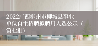 2022广西柳州市柳城县事业单位自主招聘拟聘用人选公示（第七批）