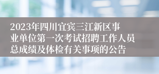 2023年四川宜宾三江新区事业单位第一次考试招聘工作人员总成绩及体检有关事项的公告