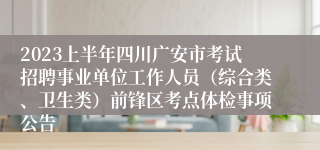 2023上半年四川广安市考试招聘事业单位工作人员（综合类、卫生类）前锋区考点体检事项公告
