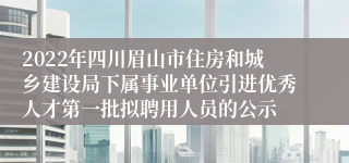 2022年四川眉山市住房和城乡建设局下属事业单位引进优秀人才第一批拟聘用人员的公示