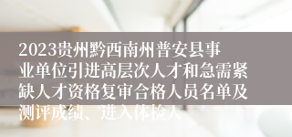 2023贵州黔西南州普安县事业单位引进高层次人才和急需紧缺人才资格复审合格人员名单及测评成绩、进入体检人