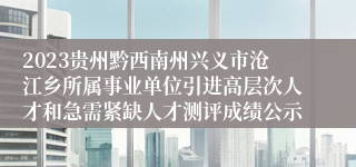 2023贵州黔西南州兴义市沧江乡所属事业单位引进高层次人才和急需紧缺人才测评成绩公示