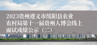 2023贵州遵义市绥阳县农业农村局第十一届贵州人博会线上面试成绩公示（二）