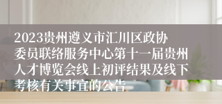 2023贵州遵义市汇川区政协委员联络服务中心第十一届贵州人才博览会线上初评结果及线下考核有关事宜的公告