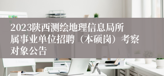 2023陕西测绘地理信息局所属事业单位招聘（本硕岗）考察对象公告