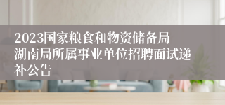 2023国家粮食和物资储备局湖南局所属事业单位招聘面试递补公告
