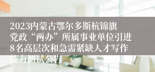 2023内蒙古鄂尔多斯杭锦旗党政“两办”所属事业单位引进8名高层次和急需紧缺人才写作能力测试公告