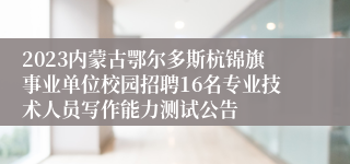 2023内蒙古鄂尔多斯杭锦旗事业单位校园招聘16名专业技术人员写作能力测试公告
