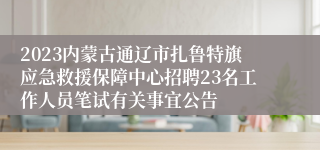 2023内蒙古通辽市扎鲁特旗应急救援保障中心招聘23名工作人员笔试有关事宜公告