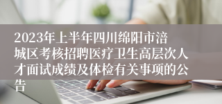 2023年上半年四川绵阳市涪城区考核招聘医疗卫生高层次人才面试成绩及体检有关事项的公告