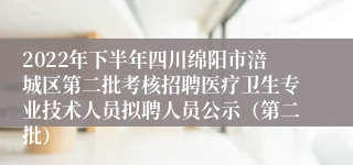 2022年下半年四川绵阳市涪城区第二批考核招聘医疗卫生专业技术人员拟聘人员公示（第二批）