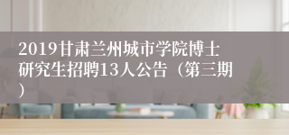 2019甘肃兰州城市学院博士研究生招聘13人公告（第三期）