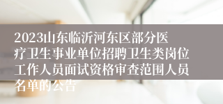 2023山东临沂河东区部分医疗卫生事业单位招聘卫生类岗位工作人员面试资格审查范围人员名单的公告