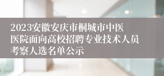 2023安徽安庆市桐城市中医医院面向高校招聘专业技术人员考察人选名单公示