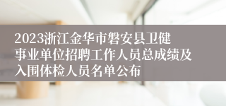 2023浙江金华市磐安县卫健事业单位招聘工作人员总成绩及入围体检人员名单公布