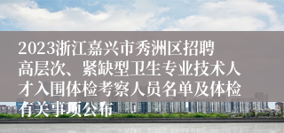 2023浙江嘉兴市秀洲区招聘高层次、紧缺型卫生专业技术人才入围体检考察人员名单及体检有关事项公布