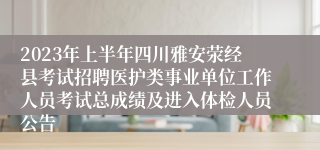 2023年上半年四川雅安荥经县考试招聘医护类事业单位工作人员考试总成绩及进入体检人员公告