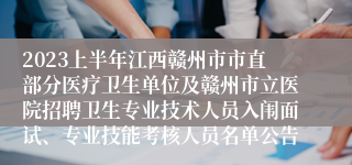 2023上半年江西赣州市市直部分医疗卫生单位及赣州市立医院招聘卫生专业技术人员入闱面试、专业技能考核人员名单公告