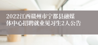 2022江西赣州市宁都县融媒体中心招聘就业见习生2人公告