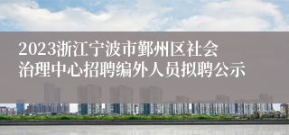 2023浙江宁波市鄞州区社会治理中心招聘编外人员拟聘公示