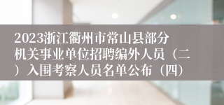 2023浙江衢州市常山县部分机关事业单位招聘编外人员（二）入围考察人员名单公布（四）