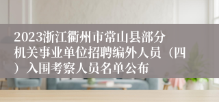 2023浙江衢州市常山县部分机关事业单位招聘编外人员（四）入围考察人员名单公布