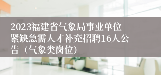 2023福建省气象局事业单位紧缺急需人才补充招聘16人公告（气象类岗位）