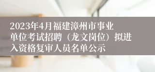 2023年4月福建漳州市事业单位考试招聘（龙文岗位）拟进入资格复审人员名单公示