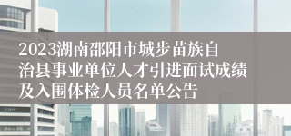 2023湖南邵阳市城步苗族自治县事业单位人才引进面试成绩及入围体检人员名单公告