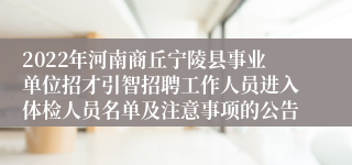 2022年河南商丘宁陵县事业单位招才引智招聘工作人员进入体检人员名单及注意事项的公告