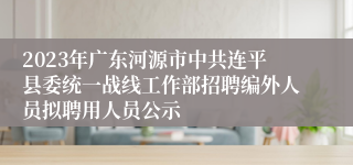 2023年广东河源市中共连平县委统一战线工作部招聘编外人员拟聘用人员公示