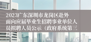 2023广东深圳市龙岗区赴外面向应届毕业生招聘事业单位人员拟聘人员公示（政府系统第三批）