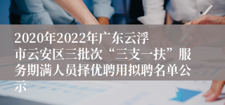 2020年2022年广东云浮市云安区三批次“三支一扶”服务期满人员择优聘用拟聘名单公示