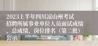 2023上半年四川凉山州考试招聘所属事业单位人员面试成绩、总成绩、岗位排名（第二批）公示