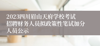 2023四川眉山天府学校考试招聘财务人员拟政策性笔试加分人员公示